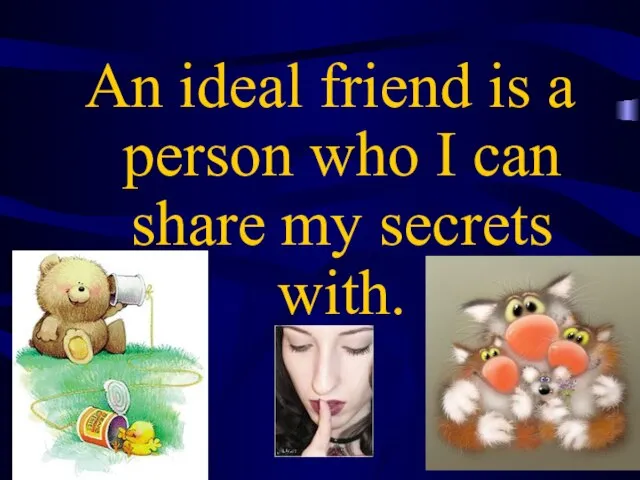 An ideal friend is a person who I can share my secrets with.