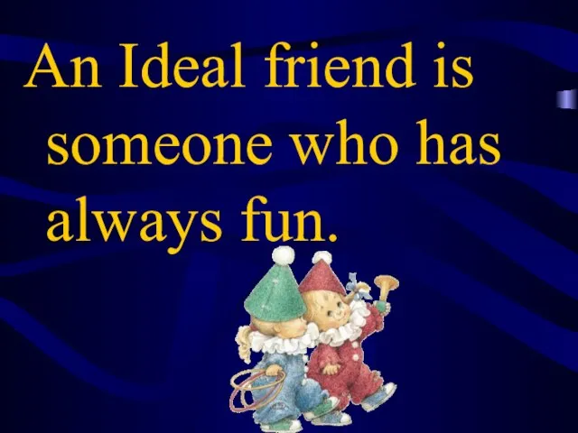 An Ideal friend is someone who has always fun.