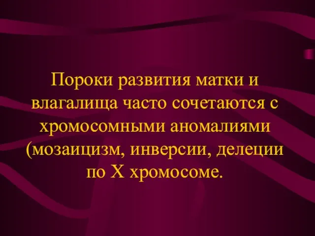 Пороки развития матки и влагалища часто сочетаются с хромосомными аномалиями (мозаицизм, инверсии, делеции по Х хромосоме.