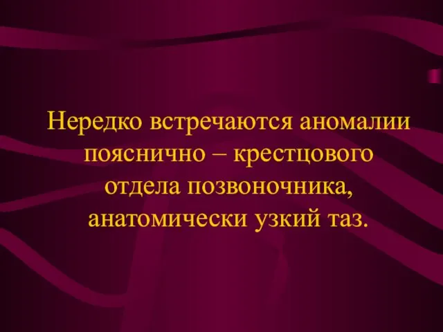 Нередко встречаются аномалии пояснично – крестцового отдела позвоночника, анатомически узкий таз.