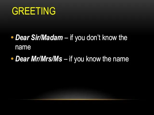 GREETING Dear Sir/Madam – if you don’t know the name Dear Mr/Mrs/Ms