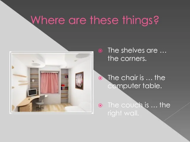 Where are these things? The shelves are … the corners. The chair