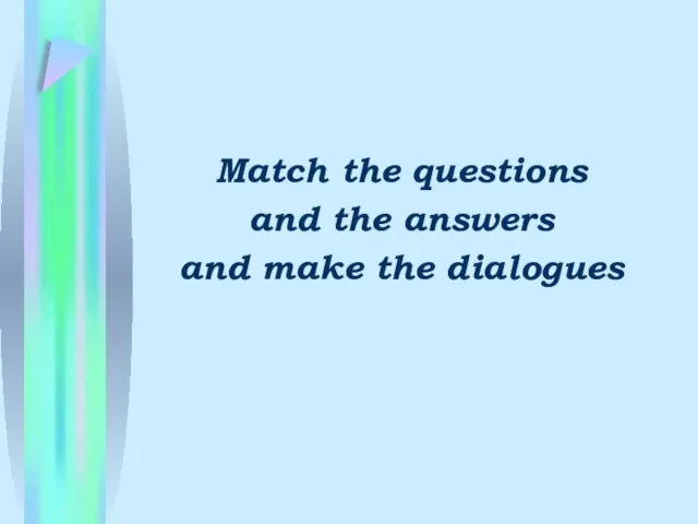 Match the questions and the answers and make the dialogues