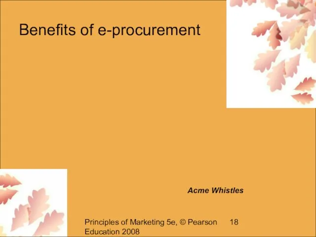Principles of Marketing 5e, © Pearson Education 2008 Benefits of e-procurement Acme Whistles