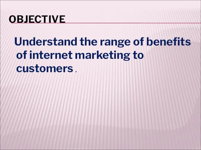 OBJECTIVE Understand the range of benefits of internet marketing to customers .