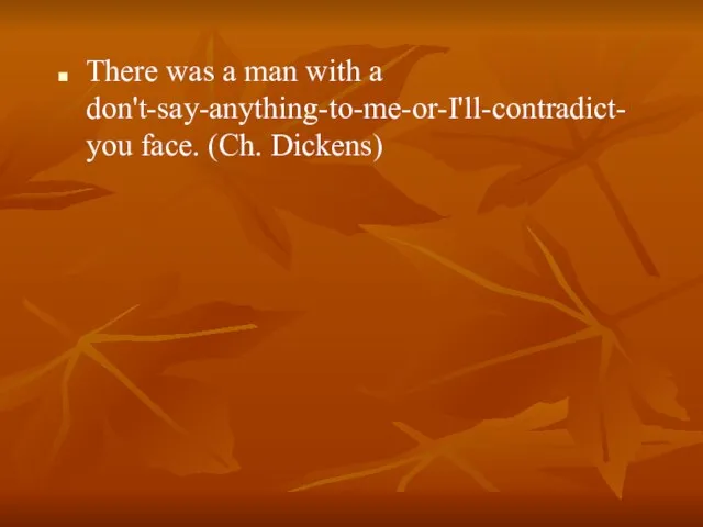 There was a man with a don't-say-anything-to-me-or-I'll-contradict-you face. (Ch. Dickens)