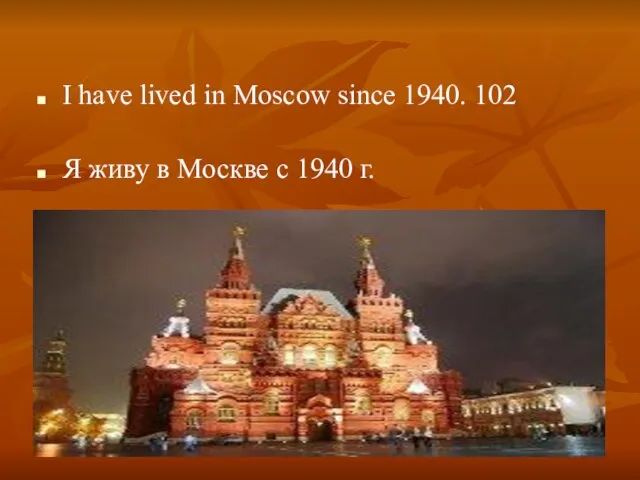 I have lived in Moscow since 1940. 102 Я живу в Москве с 1940 г.