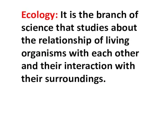 Ecology: It is the branch of science that studies about the relationship