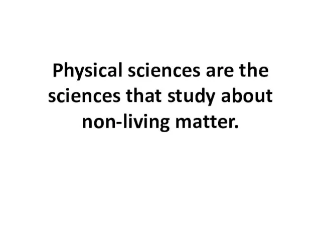 Physical sciences are the sciences that study about non-living matter.