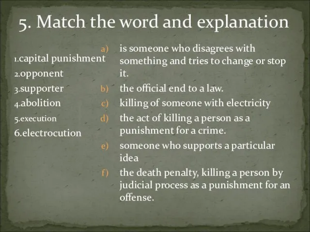 1.capital punishment 2.opponent 3.supporter 4.abolition 5.execution 6.electrocution 5. Match the word and