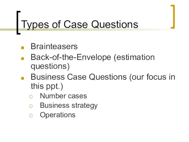 Types of Case Questions Brainteasers Back-of-the-Envelope (estimation questions) Business Case Questions (our