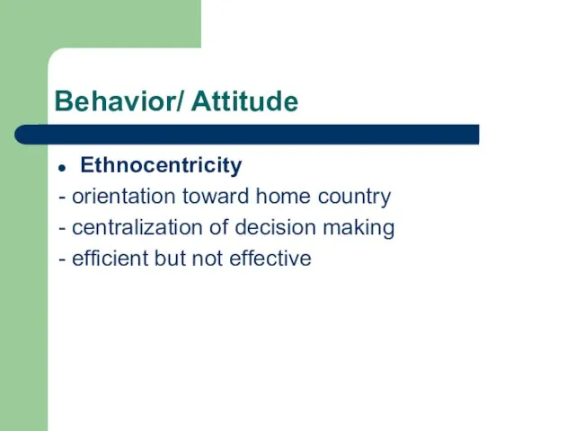 Behavior/ Attitude Ethnocentricity - orientation toward home country - centralization of decision