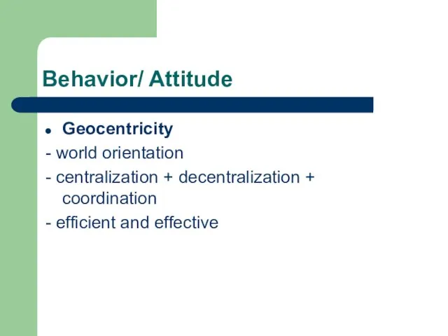 Behavior/ Attitude Geocentricity - world orientation - centralization + decentralization + coordination - efficient and effective