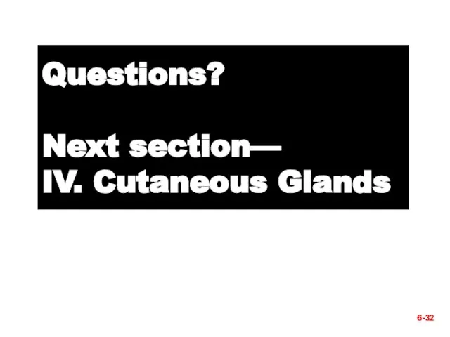 6- Questions? Next section— IV. Cutaneous Glands 6-