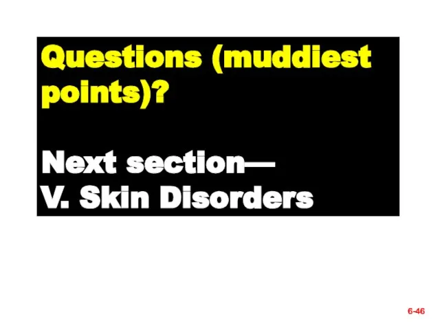 6- Questions (muddiest points)? Next section— V. Skin Disorders 6-