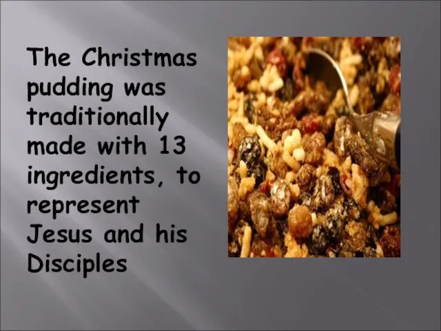 The Christmas pudding was traditionally made with 13 ingredients, to represent Jesus and his Disciples