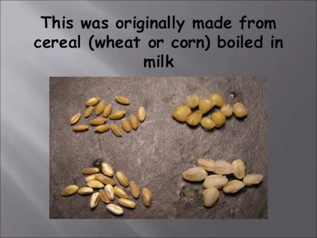 This was originally made from cereal (wheat or corn) boiled in milk