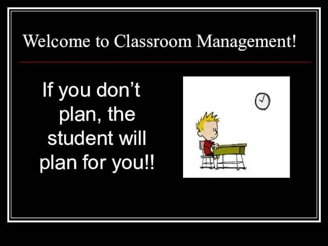 Welcome to Classroom Management! If you don’t plan, the student will plan for you!!