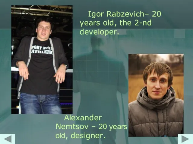 Igor Rabzevich– 20 years old, the 2-nd developer. Alexander Nemtsov – 20 years old, designer.