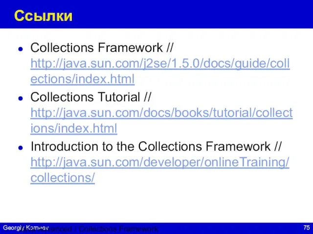 Java Advanced / Collections Framework Ссылки Collections Framework // http://java.sun.com/j2se/1.5.0/docs/guide/collections/index.html Collections Tutorial