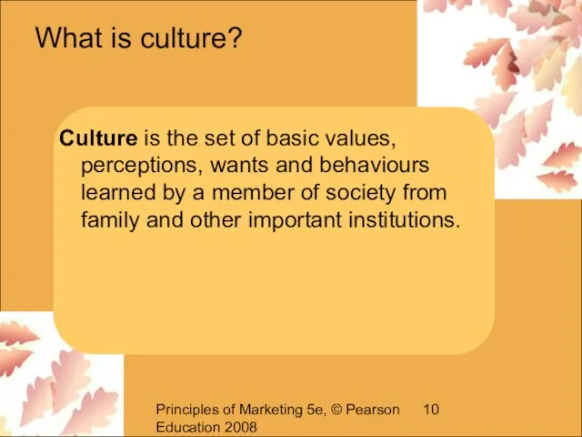 Principles of Marketing 5e, © Pearson Education 2008 What is culture? Culture