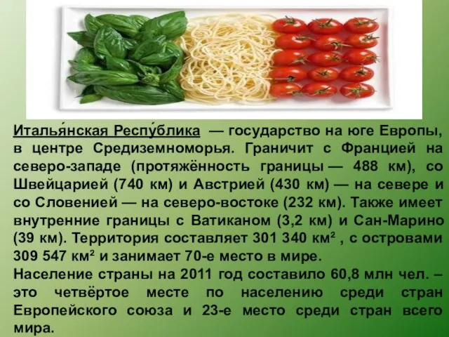 Италья́нская Респу́блика — государство на юге Европы, в центре Средиземноморья. Граничит с