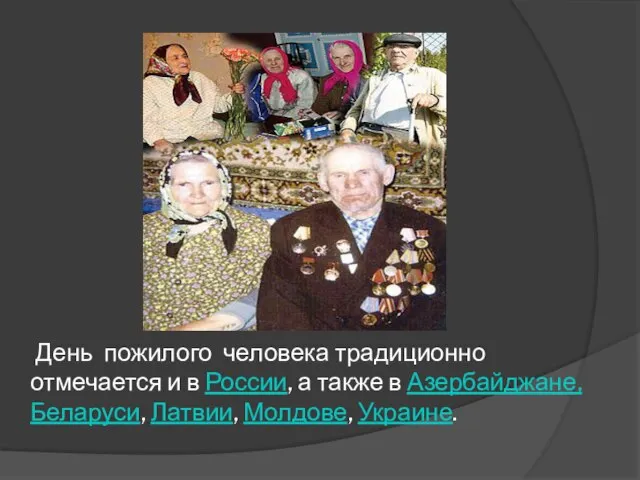 День пожилого человека традиционно отмечается и в России, а также в Азербайджане, Беларуси, Латвии, Молдове, Украине.
