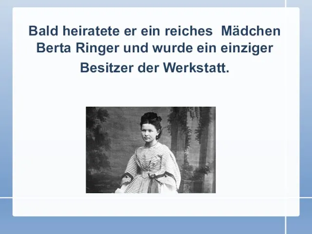 Bald heiratete er ein reiches Mädchen Berta Ringer und wurde ein einziger Besitzer der Werkstatt.