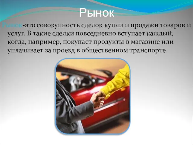 Рынок Рынок-это совокупность сделок купли и продажи товаров и услуг. В такие