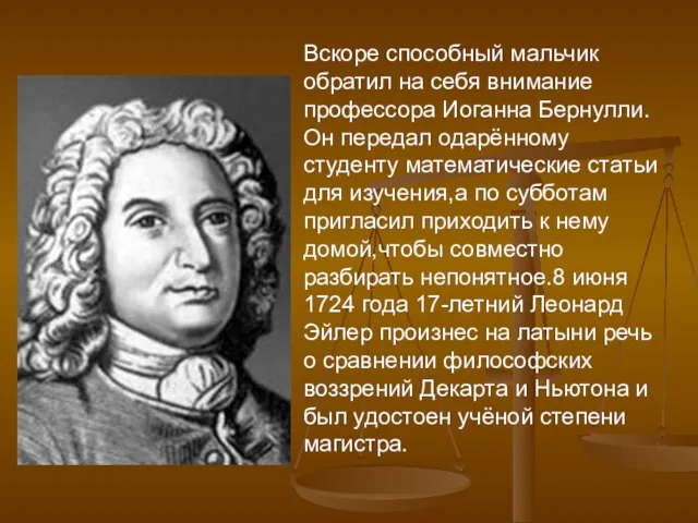 Вскоре способный мальчик обратил на себя внимание профессора Иоганна Бернулли. Он передал