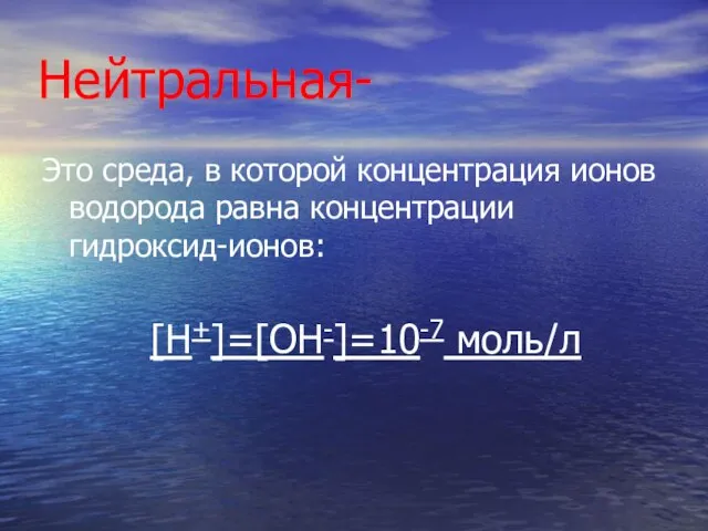 Нейтральная- Это среда, в которой концентрация ионов водорода равна концентрации гидроксид-ионов: [H+]=[OH-]=10-7 моль/л