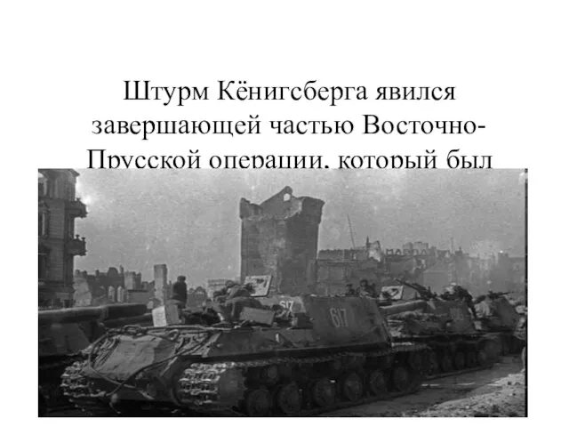 Штурм Кёнигсберга явился завершающей частью Восточно-Прусской операции, который был окончательно повержен 9 апреля 1945 года.