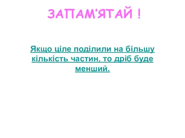 Якщо ціле поділили на більшу кількість частин, то дріб буде менший. ЗАПАМ’ЯТАЙ !