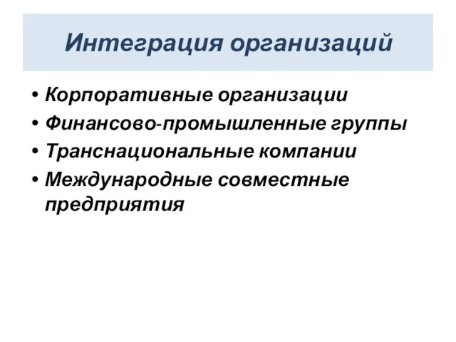 Интеграция организаций Корпоративные организации Финансово-промышленные группы Транснациональные компании Международные совместные предприятия