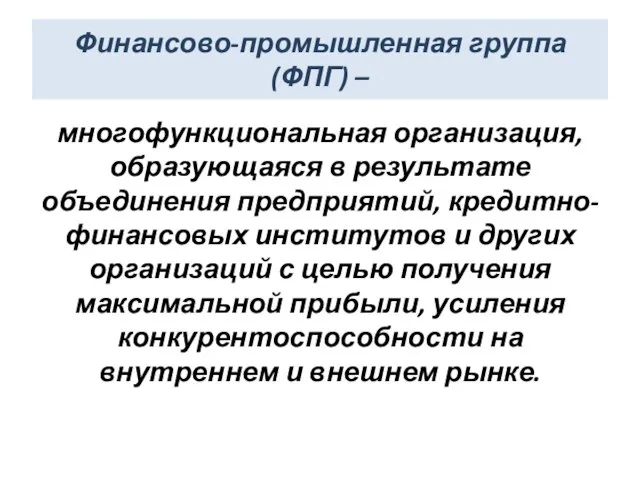 Финансово-промышленная группа (ФПГ) – многофункциональная организация, образующаяся в результате объединения предприятий, кредитно-финансовых