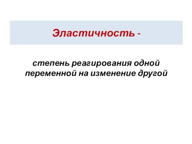 Эластичность - степень реагирования одной переменной на изменение другой