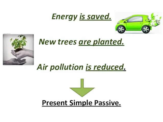 Energy is saved. New trees are planted. Air pollution is reduced. Present Simple Passive.