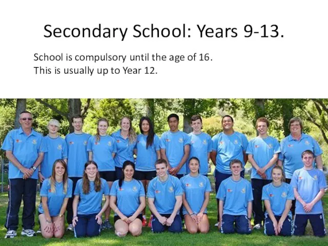 Secondary School: Years 9-13. School is compulsory until the age of 16.