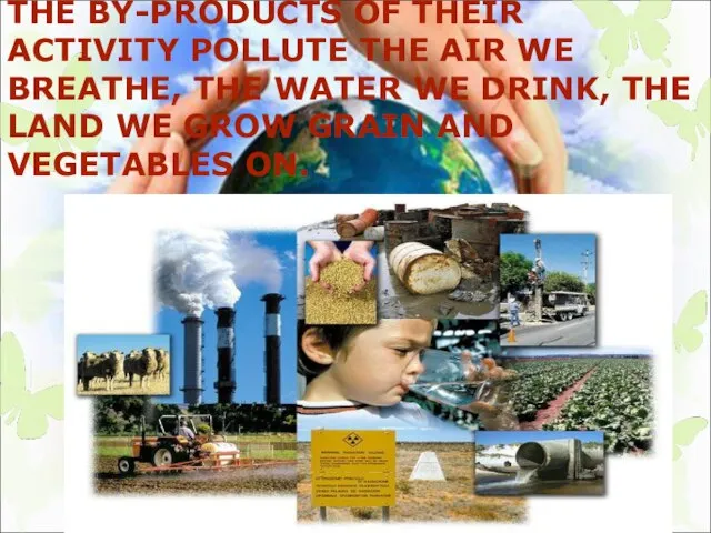 THE BY-PRODUCTS OF THEIR ACTIVITY POLLUTE THE AIR WE BREATHE, THE WATER