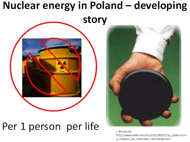 Per 1 person per life J. Włodarski http://www.elektroonline.pl/a/3289/2,Czy_powinnismy_obawiac_sie_odpadow_radioaktywnych Nuclear energy in Poland – developing story