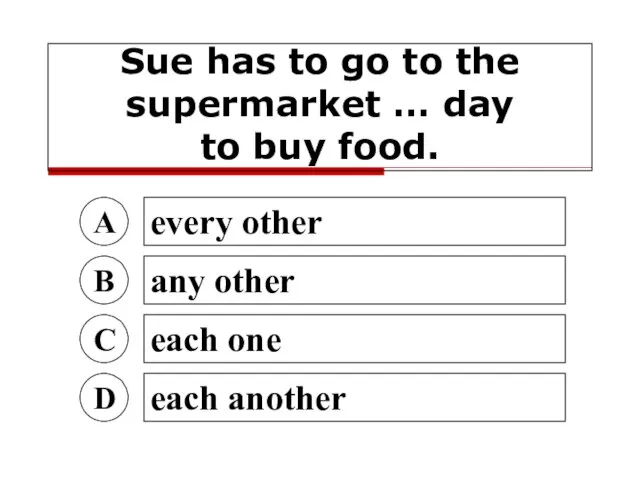 Sue has to go to the supermarket … day to buy food.