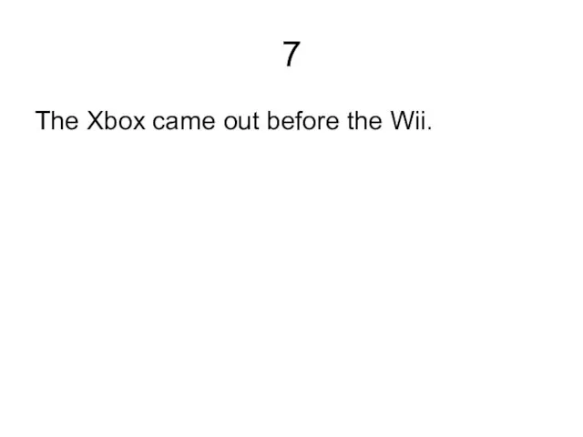 7 The Xbox came out before the Wii.