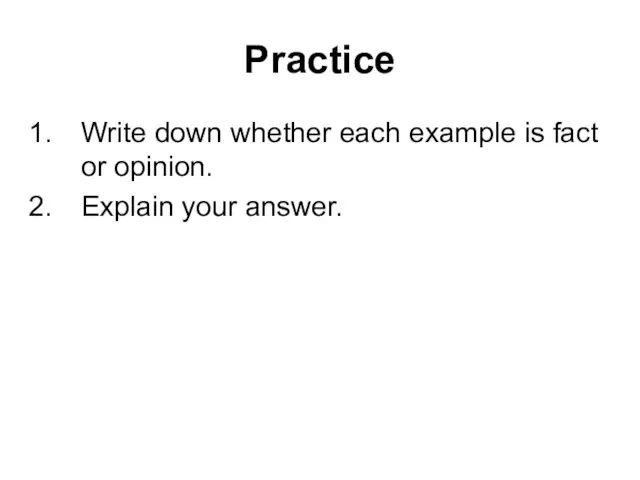 Practice Write down whether each example is fact or opinion. Explain your answer.