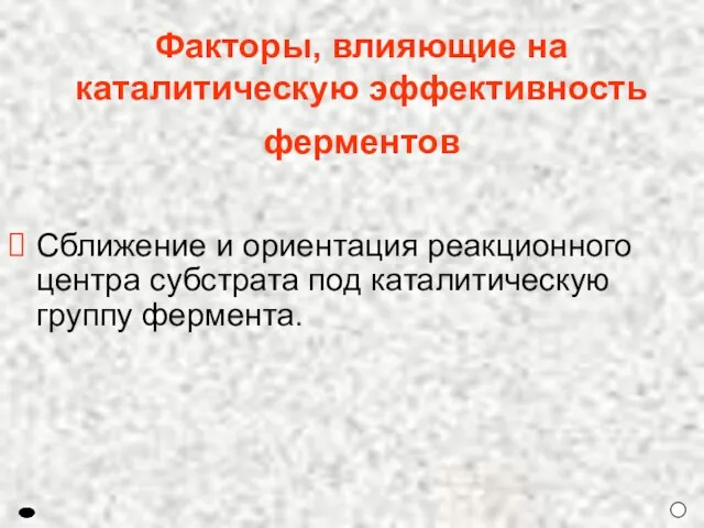 Факторы, влияющие на каталитическую эффективность ферментов Сближение и ориентация реакционного центра субстрата под каталитическую группу фермента.