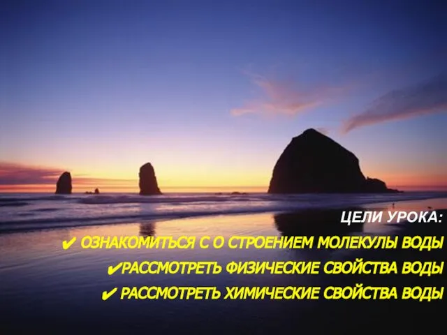 ЦЕЛИ УРОКА: ОЗНАКОМИТЬСЯ С О СТРОЕНИЕМ МОЛЕКУЛЫ ВОДЫ РАССМОТРЕТЬ ФИЗИЧЕСКИЕ СВОЙСТВА ВОДЫ РАССМОТРЕТЬ ХИМИЧЕСКИЕ СВОЙСТВА ВОДЫ