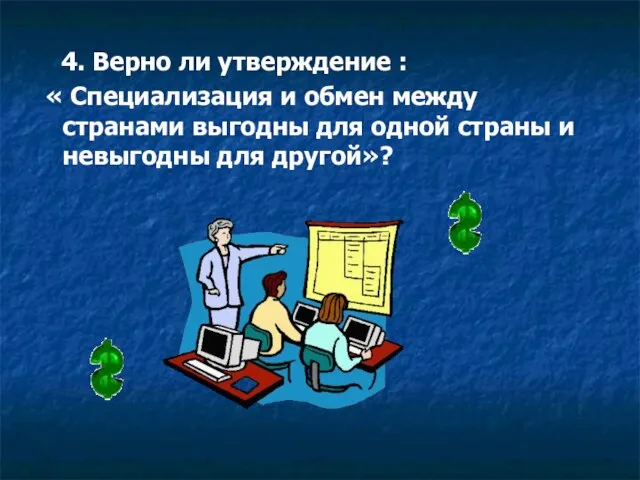 4. Верно ли утверждение : « Специализация и обмен между странами выгодны