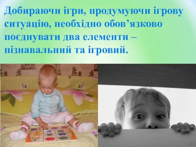 Добираючи ігри, продумуючи ігрову ситуацію, необхідно обов’язково поєднувати два елементи – пізнавальний та ігровий.