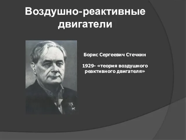 Воздушно-реактивные двигатели Борис Сергеевич Стечкин 1929- «теория воздушного реактивного двигателя»