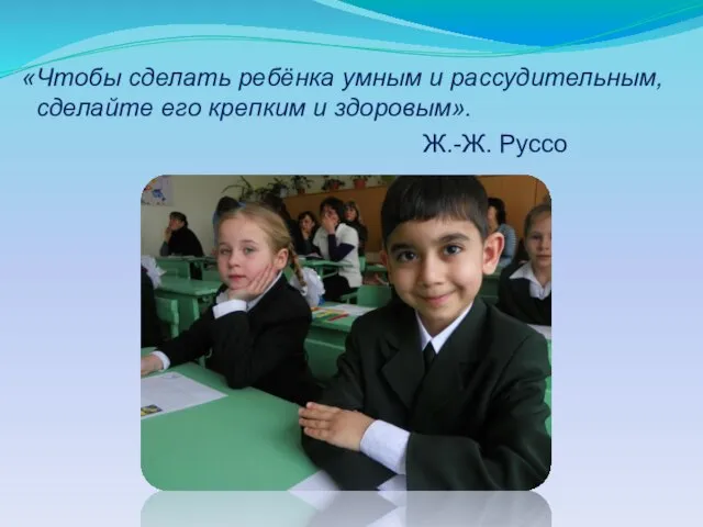 «Чтобы сделать ребёнка умным и рассудительным, сделайте его крепким и здоровым». Ж.-Ж. Руссо