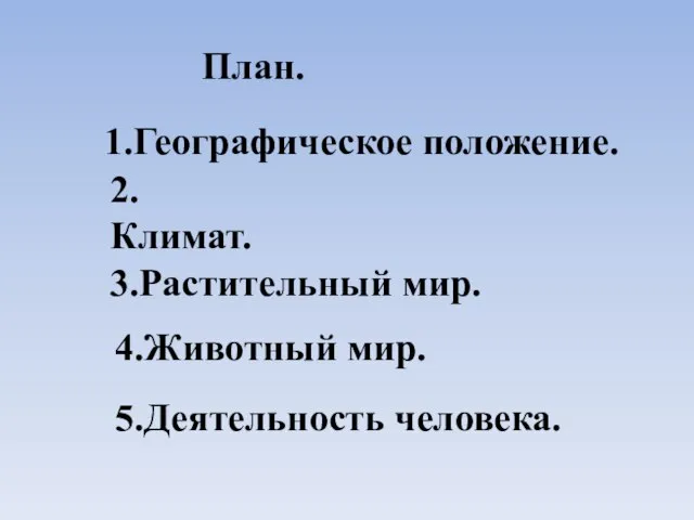 План. 1.Географическое положение. 2.Климат. 3.Растительный мир. 4.Животный мир. 5.Деятельность человека.